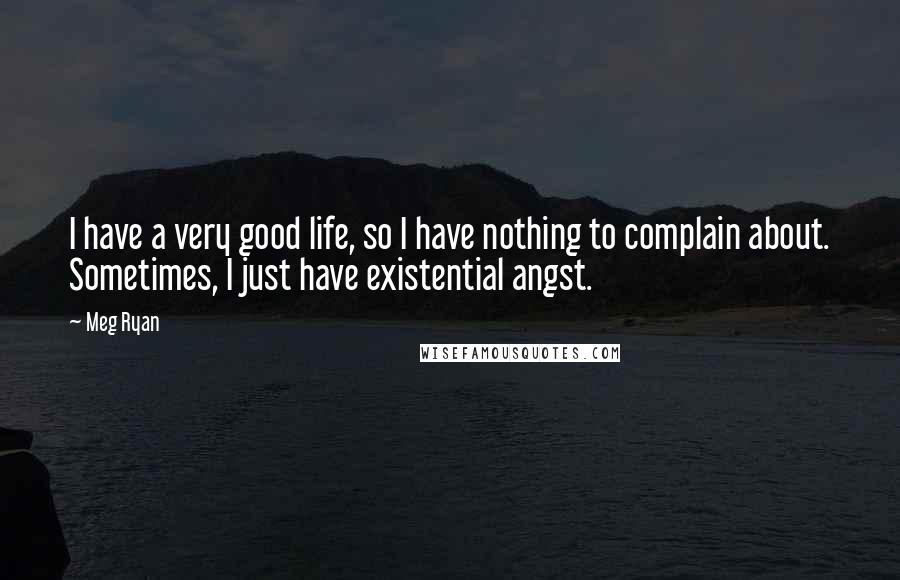Meg Ryan Quotes: I have a very good life, so I have nothing to complain about. Sometimes, I just have existential angst.