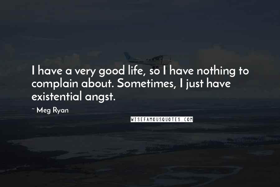 Meg Ryan Quotes: I have a very good life, so I have nothing to complain about. Sometimes, I just have existential angst.