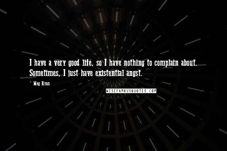 Meg Ryan Quotes: I have a very good life, so I have nothing to complain about. Sometimes, I just have existential angst.