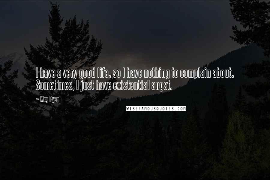 Meg Ryan Quotes: I have a very good life, so I have nothing to complain about. Sometimes, I just have existential angst.