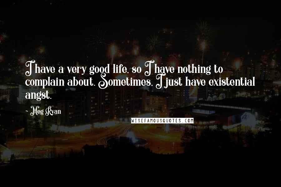 Meg Ryan Quotes: I have a very good life, so I have nothing to complain about. Sometimes, I just have existential angst.