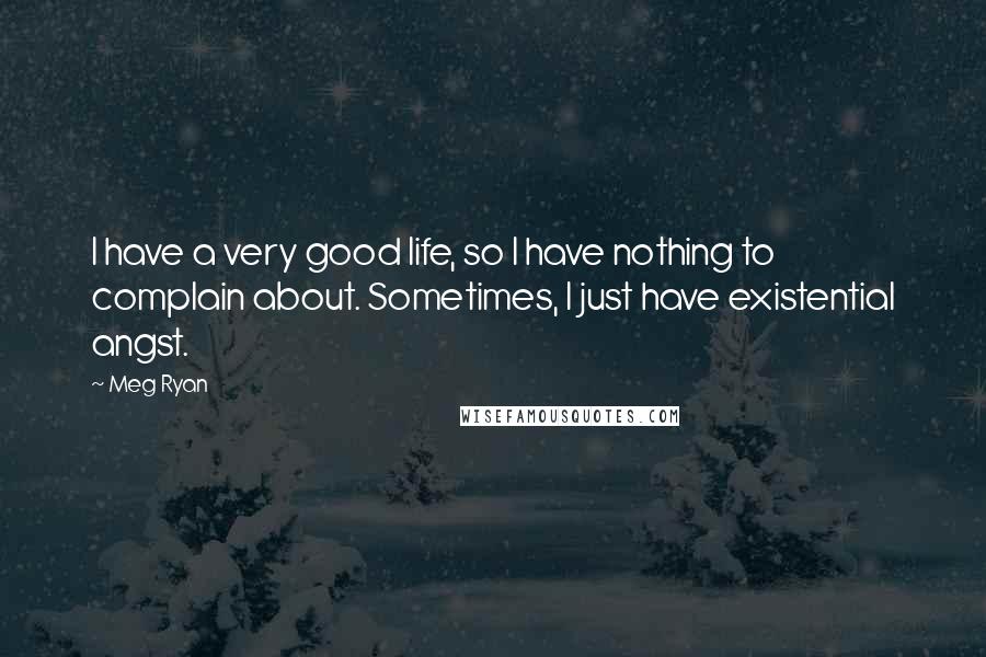 Meg Ryan Quotes: I have a very good life, so I have nothing to complain about. Sometimes, I just have existential angst.