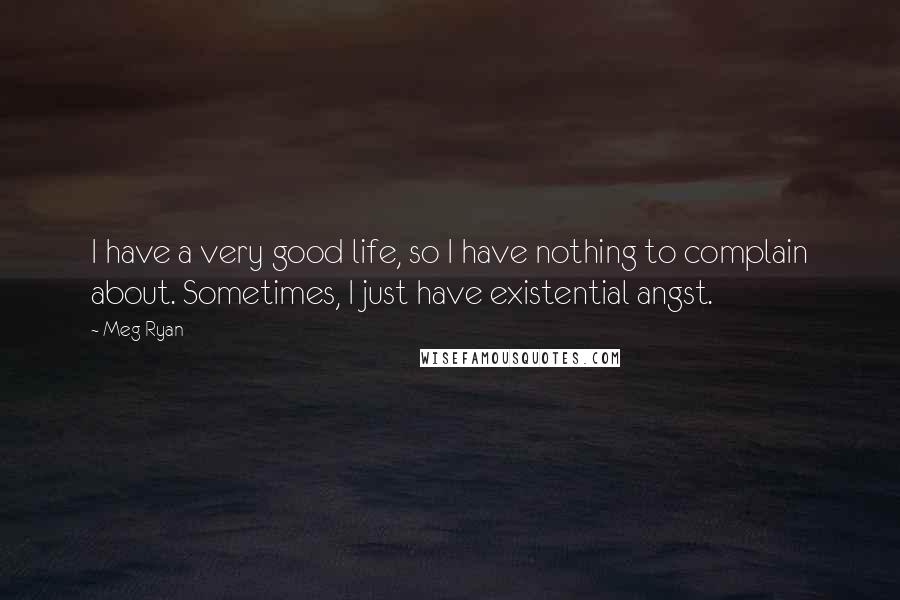 Meg Ryan Quotes: I have a very good life, so I have nothing to complain about. Sometimes, I just have existential angst.