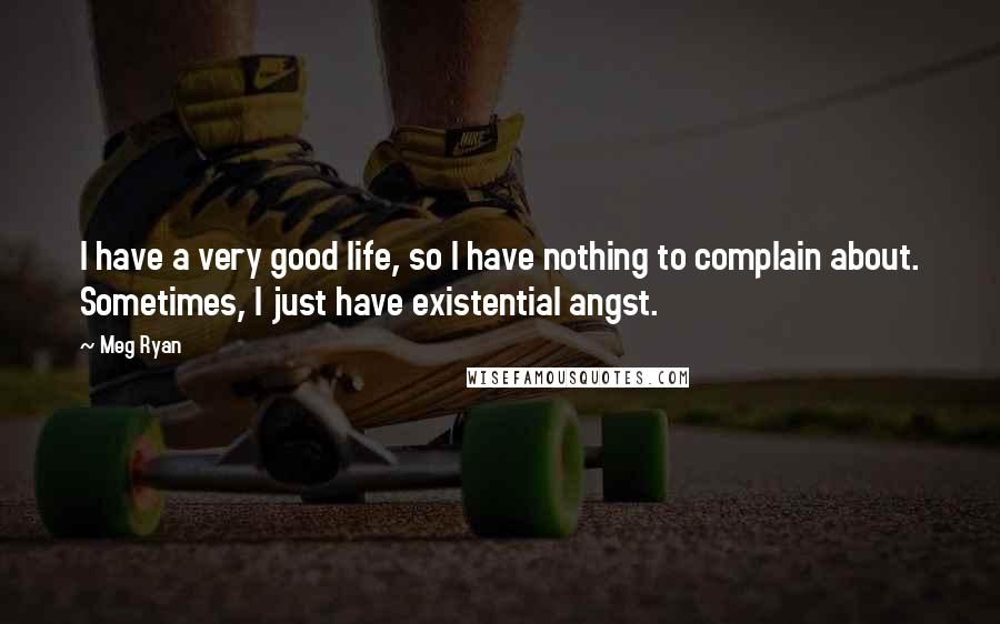 Meg Ryan Quotes: I have a very good life, so I have nothing to complain about. Sometimes, I just have existential angst.