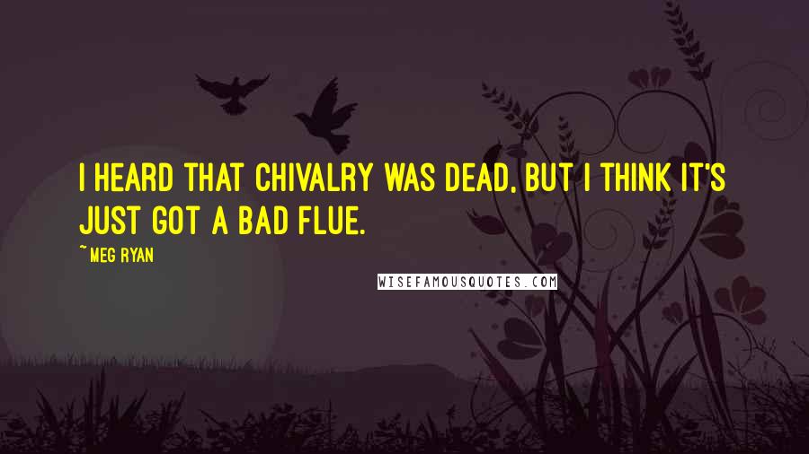 Meg Ryan Quotes: I heard that chivalry was dead, but I think it's just got a bad flue.