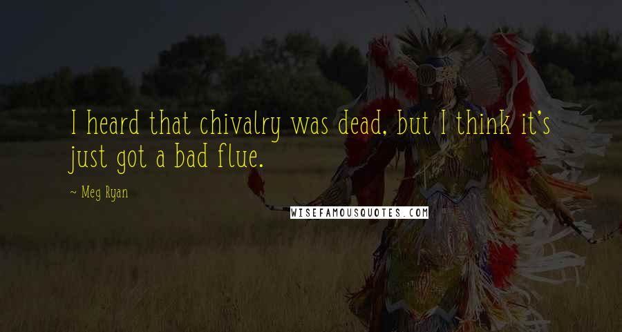 Meg Ryan Quotes: I heard that chivalry was dead, but I think it's just got a bad flue.