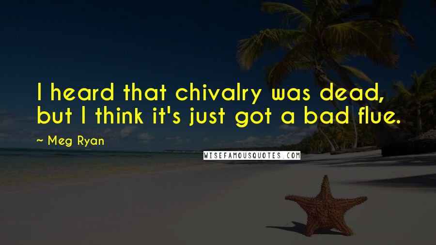 Meg Ryan Quotes: I heard that chivalry was dead, but I think it's just got a bad flue.