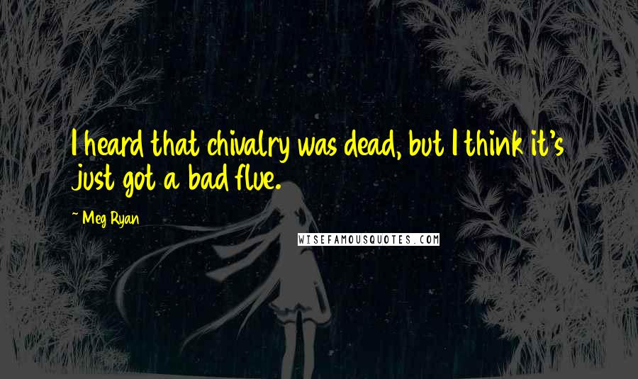 Meg Ryan Quotes: I heard that chivalry was dead, but I think it's just got a bad flue.