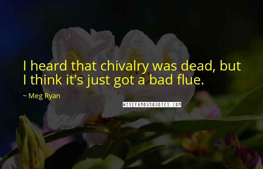 Meg Ryan Quotes: I heard that chivalry was dead, but I think it's just got a bad flue.