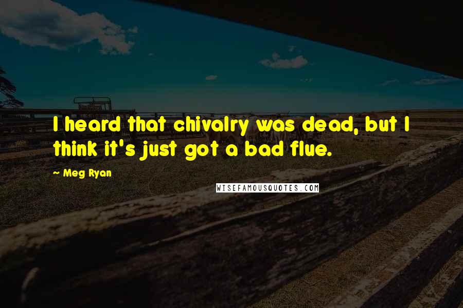 Meg Ryan Quotes: I heard that chivalry was dead, but I think it's just got a bad flue.