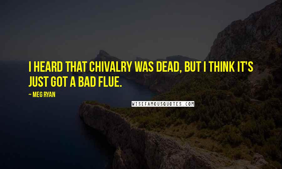 Meg Ryan Quotes: I heard that chivalry was dead, but I think it's just got a bad flue.