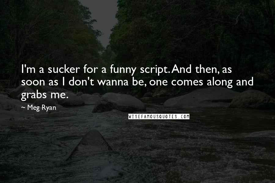 Meg Ryan Quotes: I'm a sucker for a funny script. And then, as soon as I don't wanna be, one comes along and grabs me.