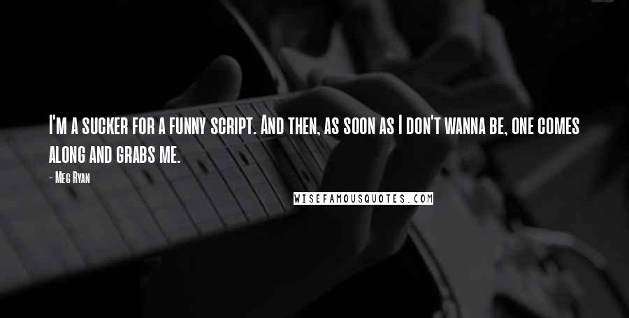 Meg Ryan Quotes: I'm a sucker for a funny script. And then, as soon as I don't wanna be, one comes along and grabs me.