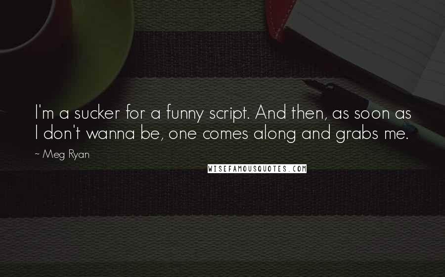 Meg Ryan Quotes: I'm a sucker for a funny script. And then, as soon as I don't wanna be, one comes along and grabs me.