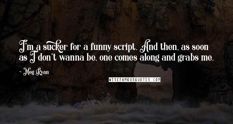 Meg Ryan Quotes: I'm a sucker for a funny script. And then, as soon as I don't wanna be, one comes along and grabs me.