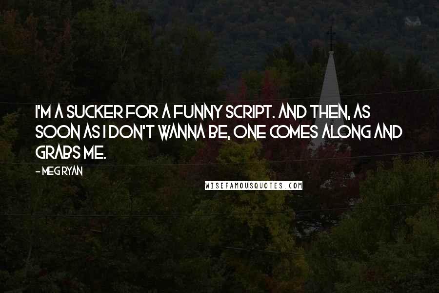 Meg Ryan Quotes: I'm a sucker for a funny script. And then, as soon as I don't wanna be, one comes along and grabs me.