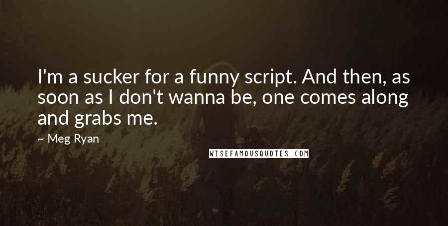Meg Ryan Quotes: I'm a sucker for a funny script. And then, as soon as I don't wanna be, one comes along and grabs me.