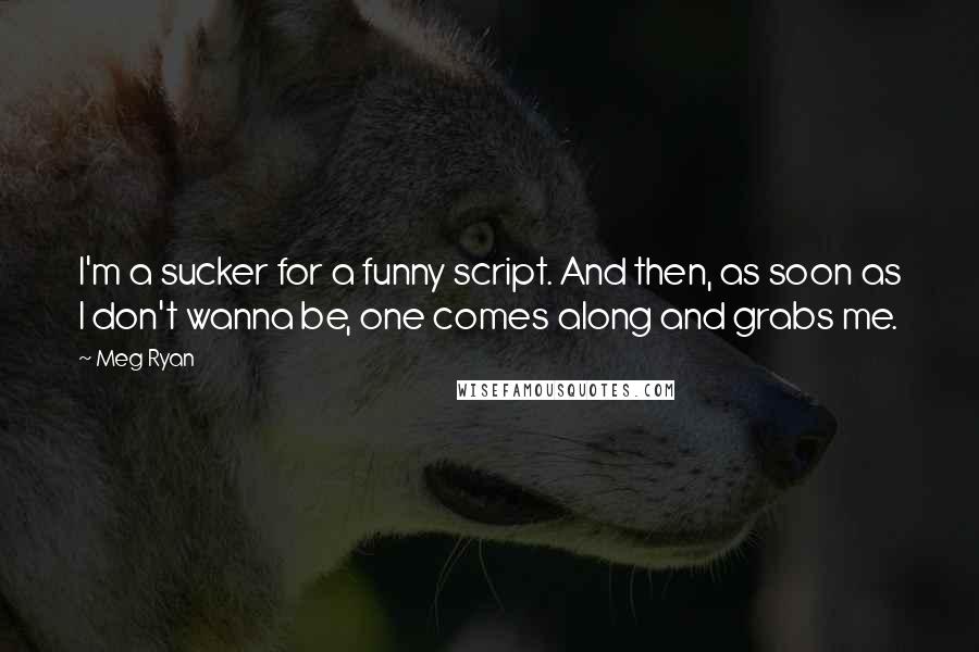 Meg Ryan Quotes: I'm a sucker for a funny script. And then, as soon as I don't wanna be, one comes along and grabs me.