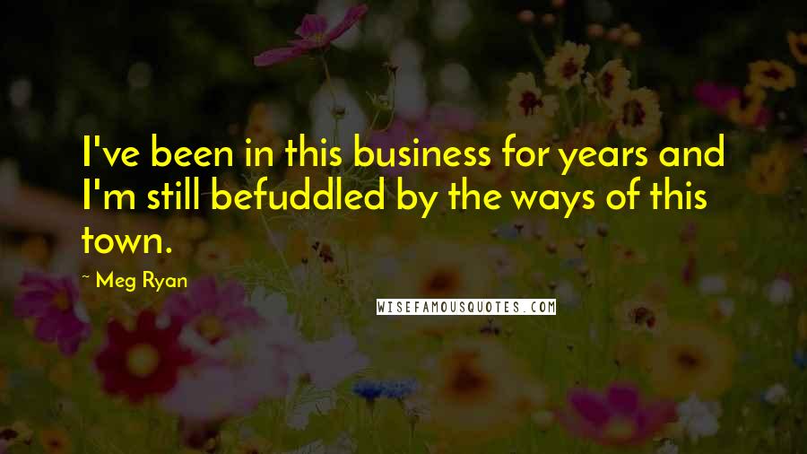 Meg Ryan Quotes: I've been in this business for years and I'm still befuddled by the ways of this town.