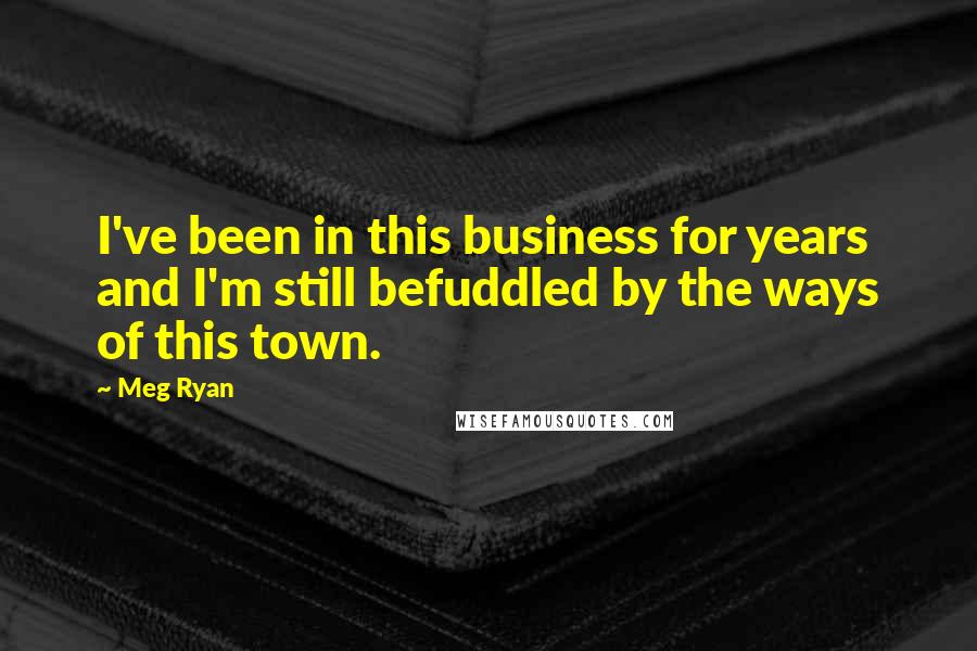 Meg Ryan Quotes: I've been in this business for years and I'm still befuddled by the ways of this town.