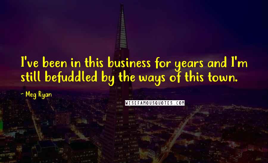 Meg Ryan Quotes: I've been in this business for years and I'm still befuddled by the ways of this town.