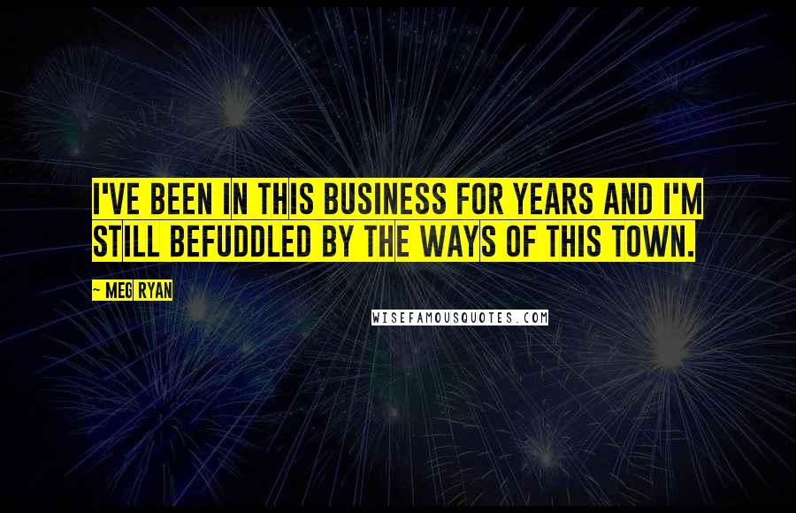 Meg Ryan Quotes: I've been in this business for years and I'm still befuddled by the ways of this town.