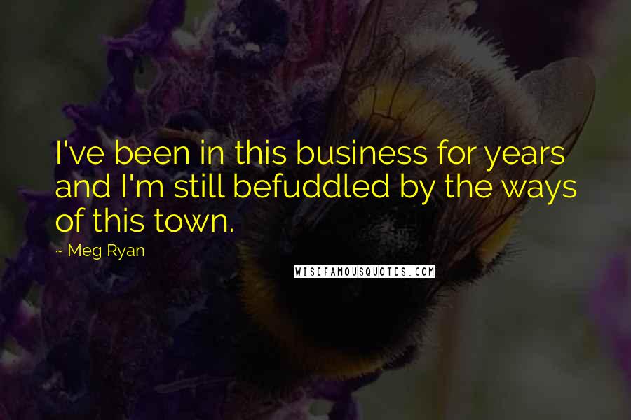 Meg Ryan Quotes: I've been in this business for years and I'm still befuddled by the ways of this town.