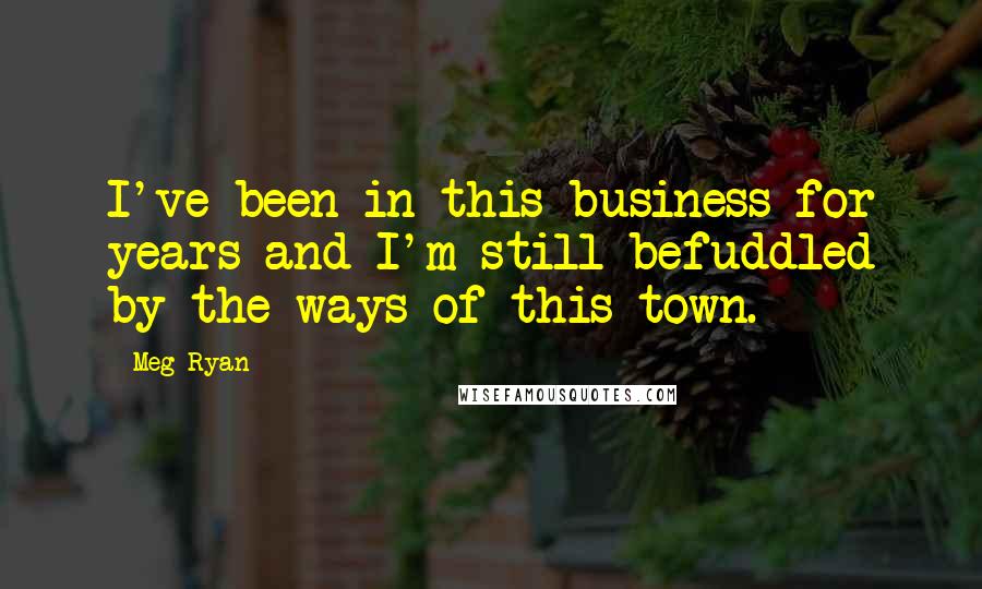 Meg Ryan Quotes: I've been in this business for years and I'm still befuddled by the ways of this town.