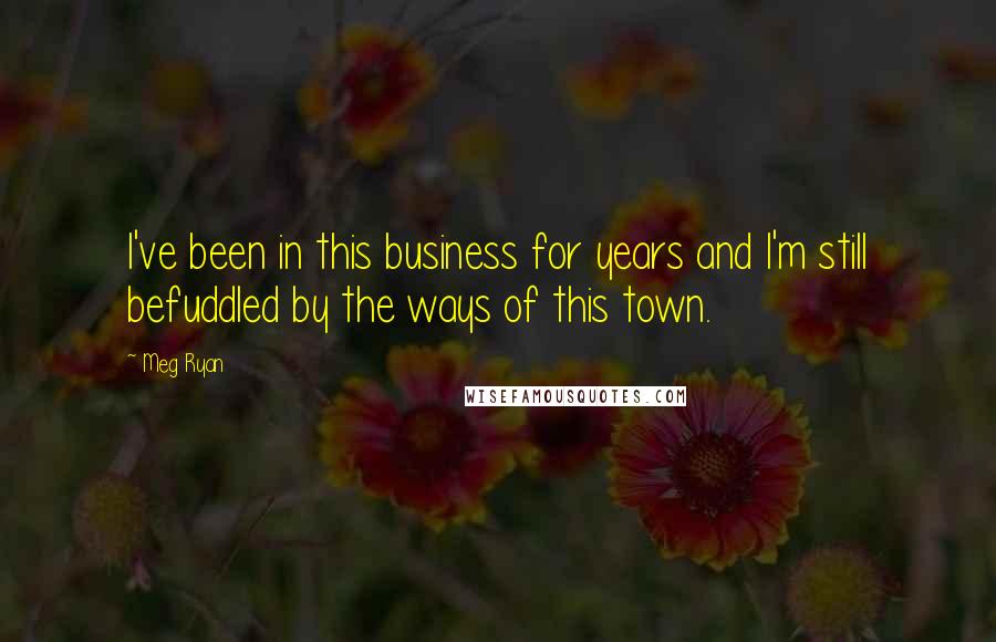 Meg Ryan Quotes: I've been in this business for years and I'm still befuddled by the ways of this town.