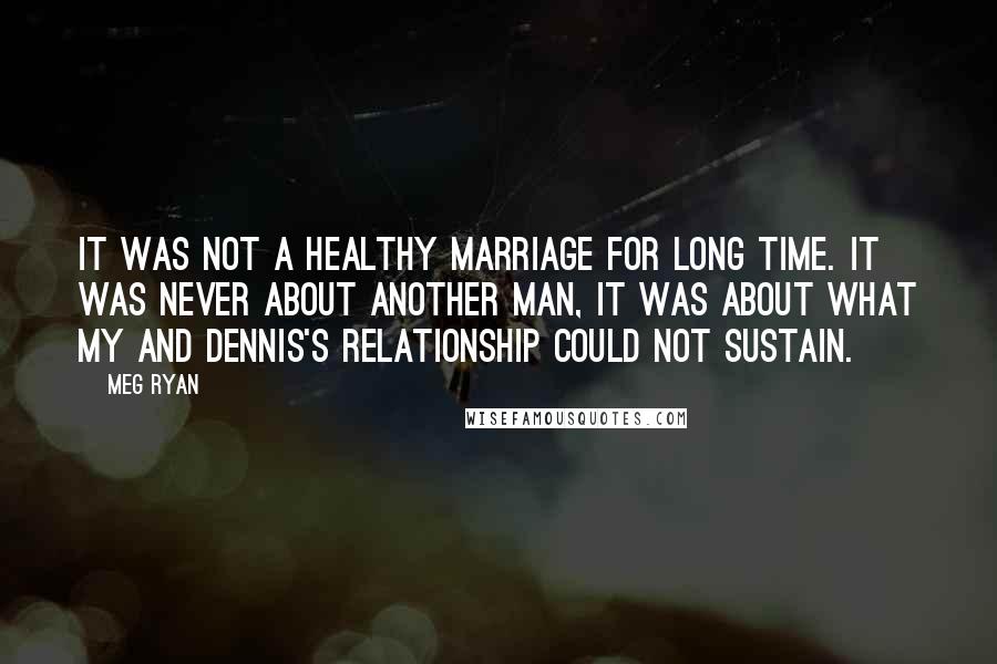 Meg Ryan Quotes: It was not a healthy marriage for long time. It was never about another man, it was about what my and Dennis's relationship could not sustain.
