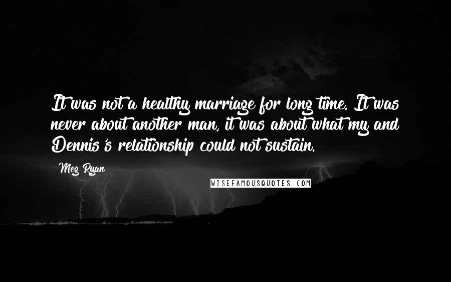 Meg Ryan Quotes: It was not a healthy marriage for long time. It was never about another man, it was about what my and Dennis's relationship could not sustain.