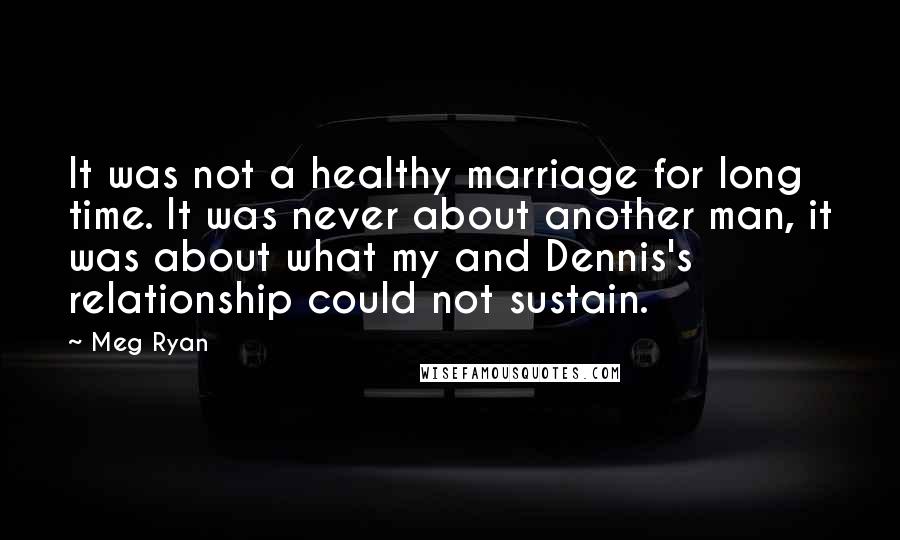 Meg Ryan Quotes: It was not a healthy marriage for long time. It was never about another man, it was about what my and Dennis's relationship could not sustain.