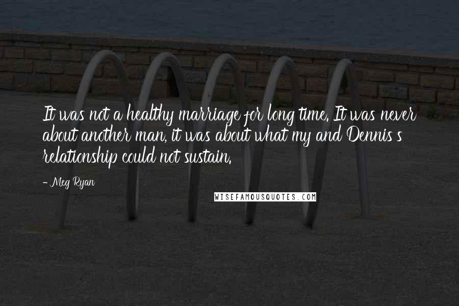 Meg Ryan Quotes: It was not a healthy marriage for long time. It was never about another man, it was about what my and Dennis's relationship could not sustain.