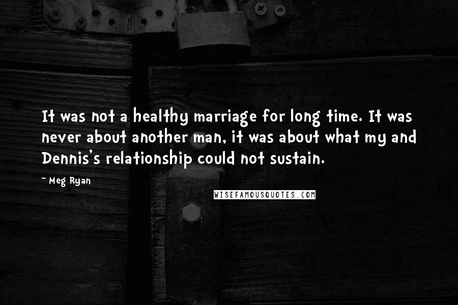 Meg Ryan Quotes: It was not a healthy marriage for long time. It was never about another man, it was about what my and Dennis's relationship could not sustain.