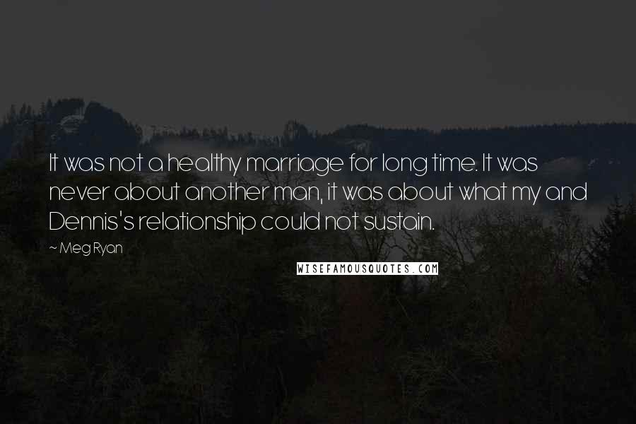 Meg Ryan Quotes: It was not a healthy marriage for long time. It was never about another man, it was about what my and Dennis's relationship could not sustain.