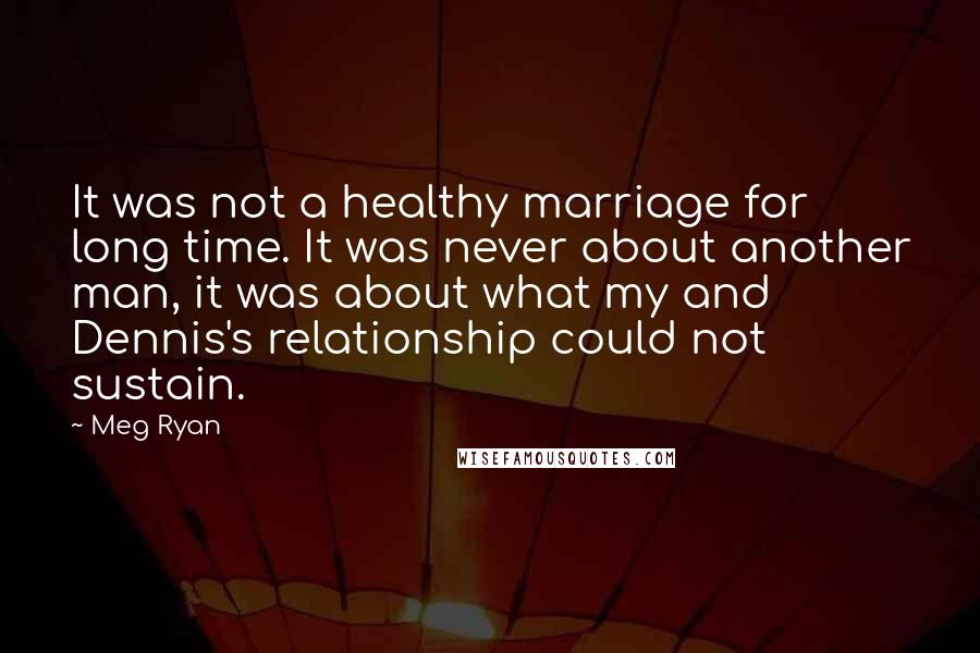 Meg Ryan Quotes: It was not a healthy marriage for long time. It was never about another man, it was about what my and Dennis's relationship could not sustain.