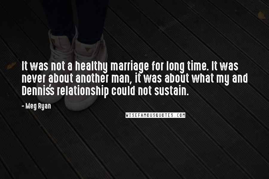 Meg Ryan Quotes: It was not a healthy marriage for long time. It was never about another man, it was about what my and Dennis's relationship could not sustain.