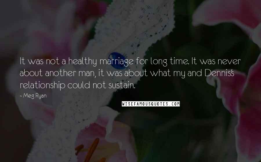 Meg Ryan Quotes: It was not a healthy marriage for long time. It was never about another man, it was about what my and Dennis's relationship could not sustain.