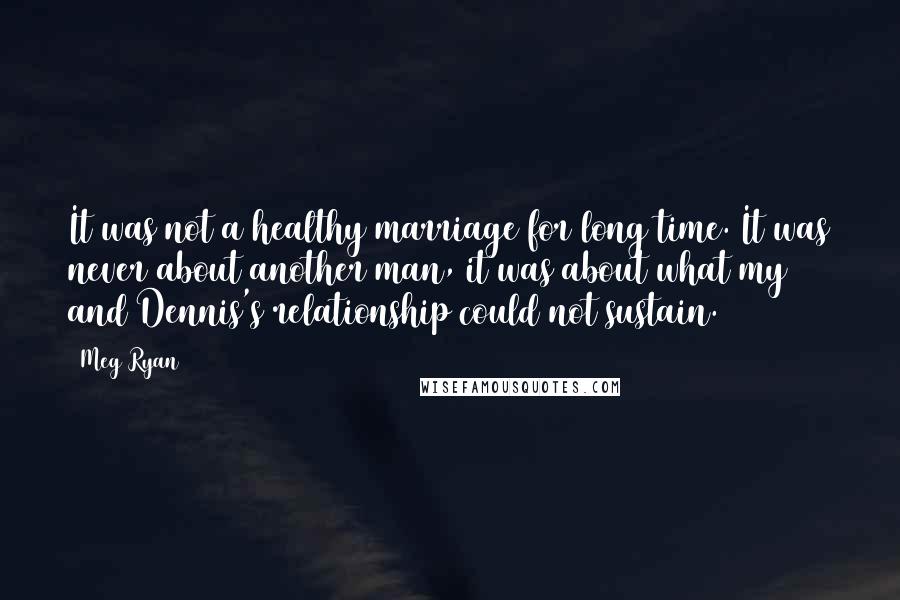 Meg Ryan Quotes: It was not a healthy marriage for long time. It was never about another man, it was about what my and Dennis's relationship could not sustain.