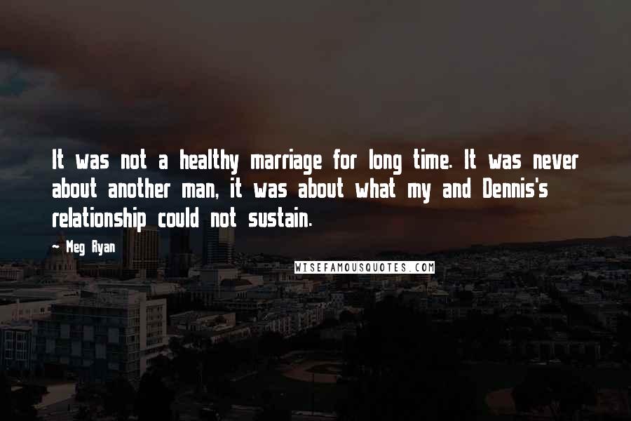 Meg Ryan Quotes: It was not a healthy marriage for long time. It was never about another man, it was about what my and Dennis's relationship could not sustain.