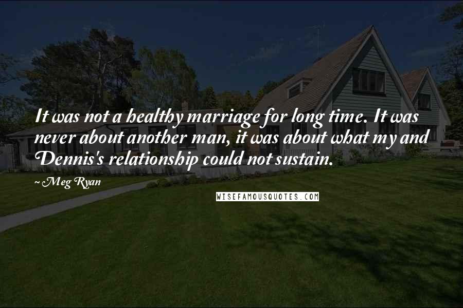 Meg Ryan Quotes: It was not a healthy marriage for long time. It was never about another man, it was about what my and Dennis's relationship could not sustain.