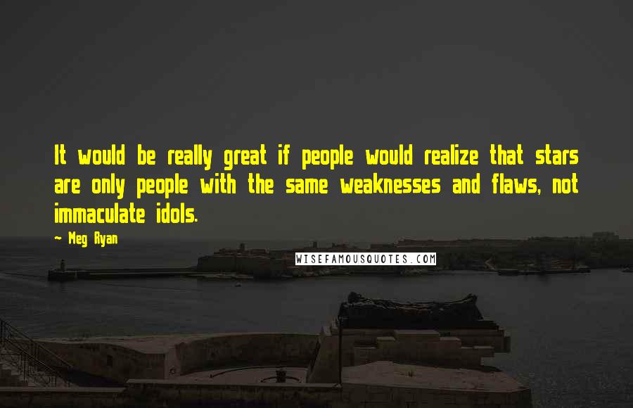 Meg Ryan Quotes: It would be really great if people would realize that stars are only people with the same weaknesses and flaws, not immaculate idols.