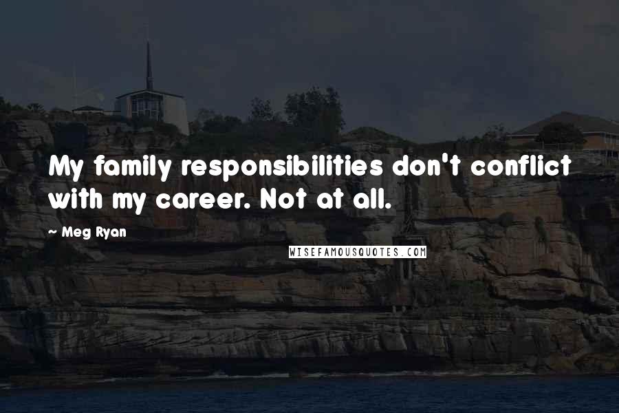 Meg Ryan Quotes: My family responsibilities don't conflict with my career. Not at all.