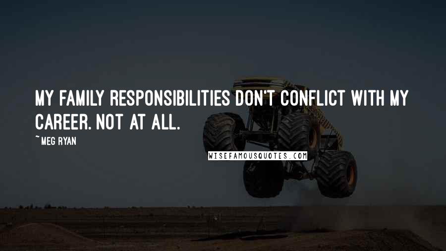 Meg Ryan Quotes: My family responsibilities don't conflict with my career. Not at all.