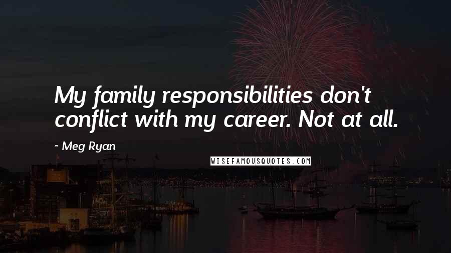 Meg Ryan Quotes: My family responsibilities don't conflict with my career. Not at all.