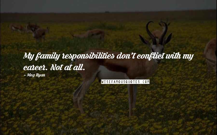 Meg Ryan Quotes: My family responsibilities don't conflict with my career. Not at all.