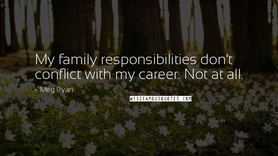 Meg Ryan Quotes: My family responsibilities don't conflict with my career. Not at all.