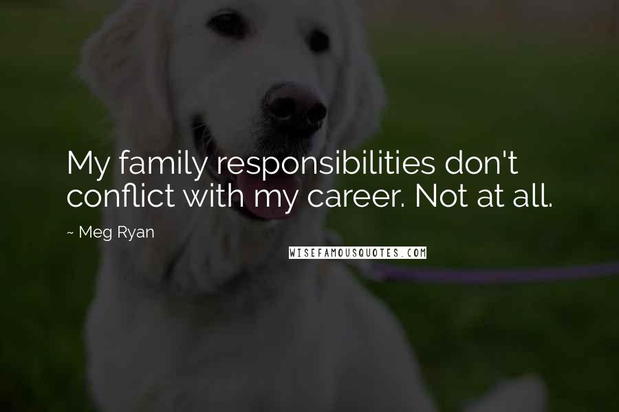 Meg Ryan Quotes: My family responsibilities don't conflict with my career. Not at all.