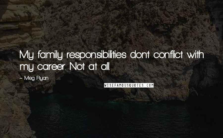 Meg Ryan Quotes: My family responsibilities don't conflict with my career. Not at all.