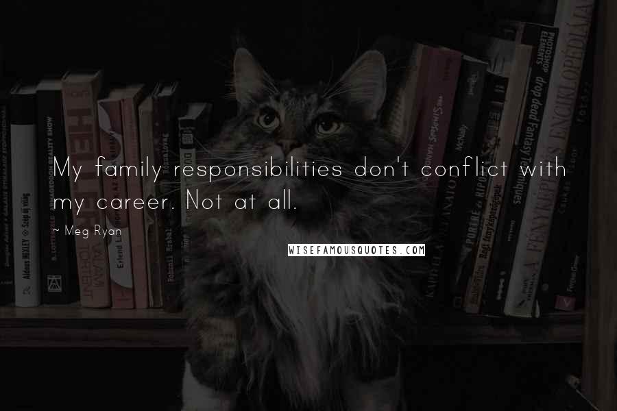 Meg Ryan Quotes: My family responsibilities don't conflict with my career. Not at all.